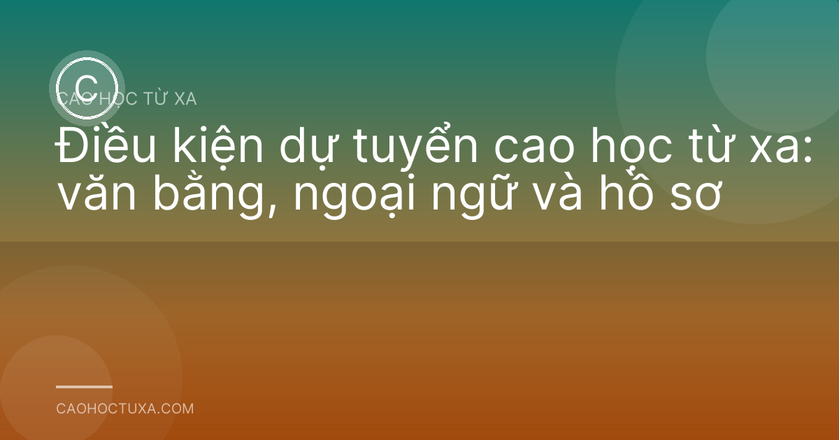 Điều kiện dự tuyển cao học từ xa: văn bằng, ngoại ngữ và hồ sơ