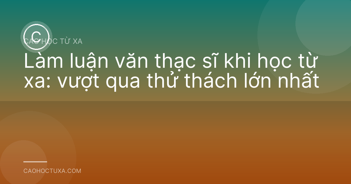 Làm luận văn thạc sĩ khi học từ xa: vượt qua thử thách lớn nhất